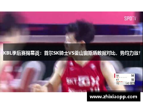 KBL季后赛揭幕战：首尔SK骑士VS釜山宙斯盾数据对比，势均力敌！